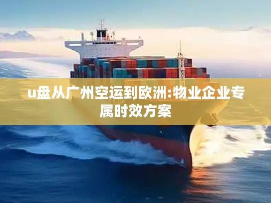 u盘从广州空运到欧洲:物业企业专属时效方案