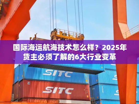国际海运航海技术怎么样？2025年货主必须了解的6大行业变革