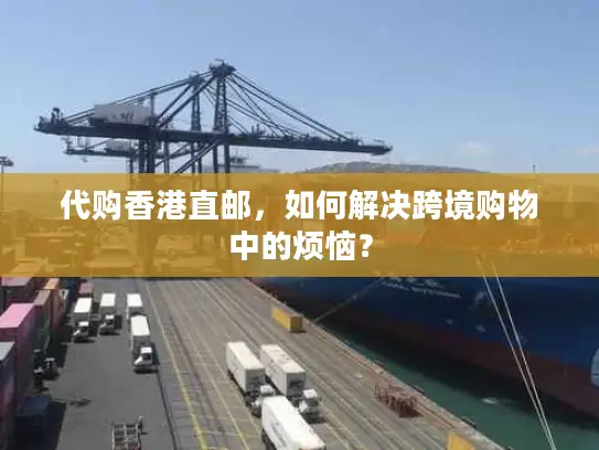 代购香港直邮，如何解决跨境购物中的烦恼？