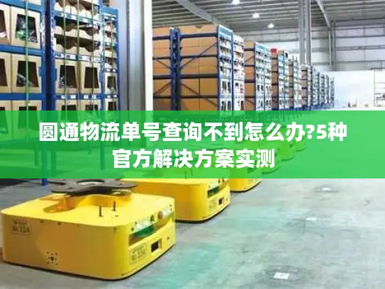 圆通物流单号查询不到怎么办?5种官方解决方案实测