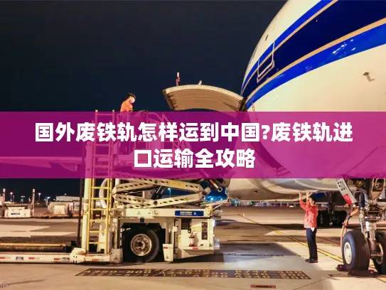 国外废铁轨怎样运到中国?废铁轨进口运输全攻略