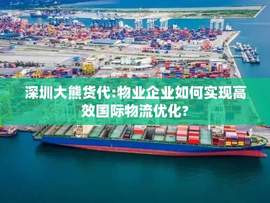 深圳大熊货代:物业企业如何实现高效国际物流优化?