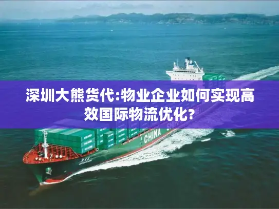 深圳大熊货代:物业企业如何实现高效国际物流优化?