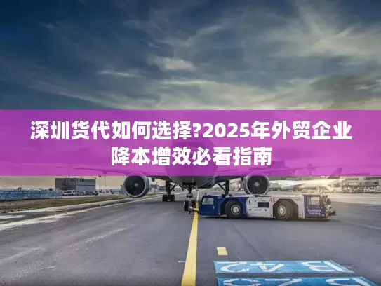 深圳货代如何选择?2025年外贸企业降本增效必看指南