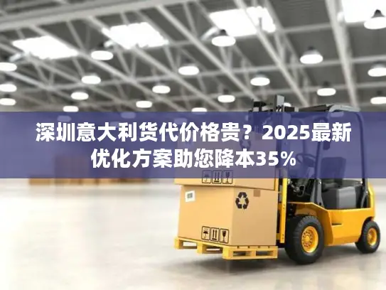 深圳意大利货代价格贵？2025最新优化方案助您降本35%
