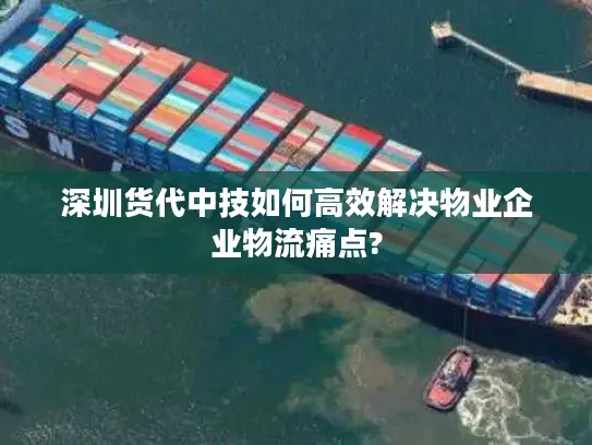 深圳货代中技如何高效解决物业企业物流痛点?