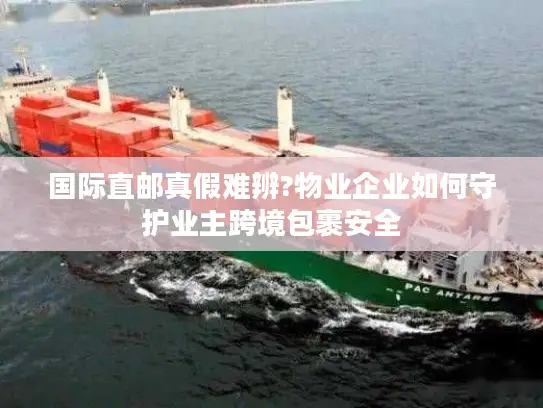 国际直邮真假难辨?物业企业如何守护业主跨境包裹安全