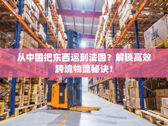 从中国把东西运到法国？解锁高效跨境物流秘诀！