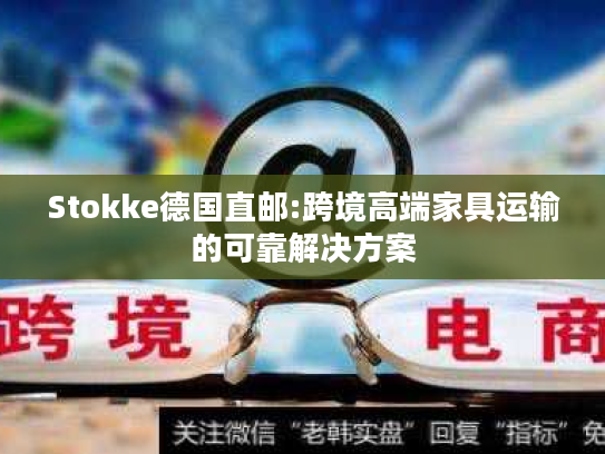 Stokke德国直邮:跨境高端家具运输的可靠解决方案 Stokke德国直邮:跨境高端家具运输的可靠解决方案