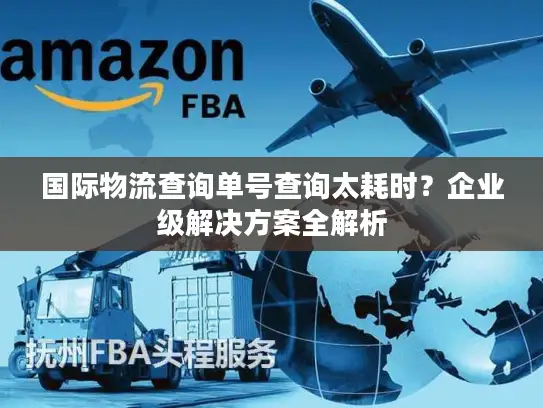 国际物流查询单号查询太耗时？企业级解决方案全解析