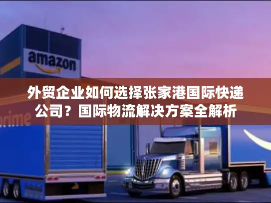 外贸企业如何选择张家港国际快递公司？国际物流解决方案全解析