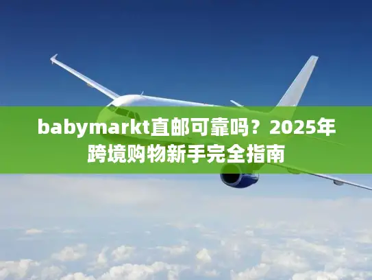 babymarkt直邮可靠吗?2025年跨境购物新手完全指南 babymarkt直邮可靠吗?2025年跨境购物新手完全指南