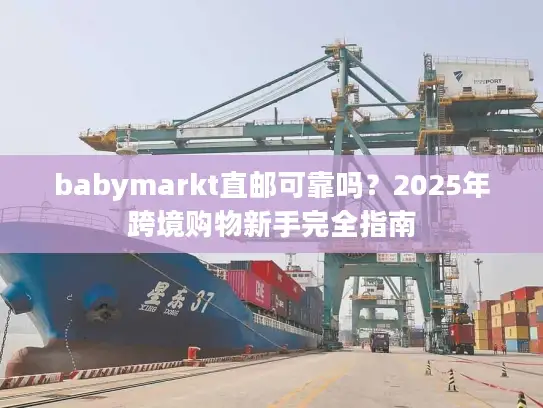babymarkt直邮可靠吗？2025年跨境购物新手完全指南