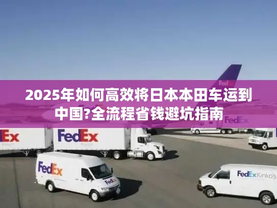 2025年如何高效将日本本田车运到中国?全流程省钱避坑指南