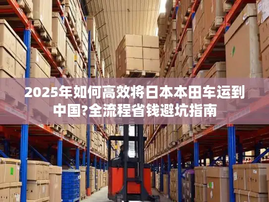2025年如何高效将日本本田车运到中国?全流程省钱避坑指南