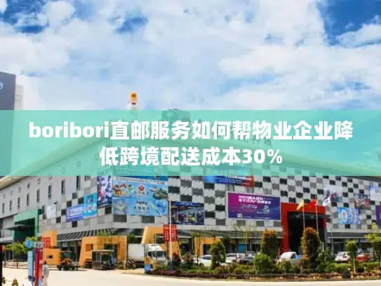 boribori直邮服务如何帮物业企业降低跨境配送成本30%
