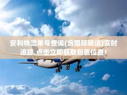 安利物流单号查询(含国际转运)实时追踪,点击立即获取包裹位置！