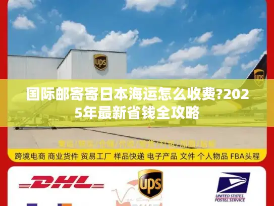 国际邮寄寄日本海运怎么收费?2025年最新省钱全攻略