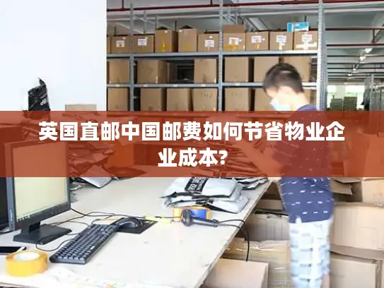 英国直邮中国邮费如何节省物业企业成本?