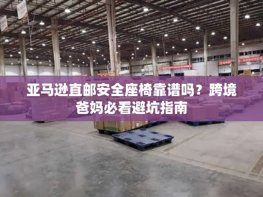 亚马逊直邮安全座椅靠谱吗？跨境爸妈必看避坑指南