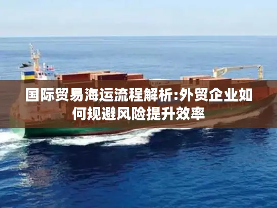 国际贸易海运流程解析:外贸企业如何规避风险提升效率