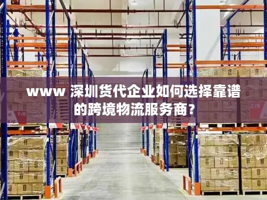 www 深圳货代企业如何选择靠谱的跨境物流服务商？