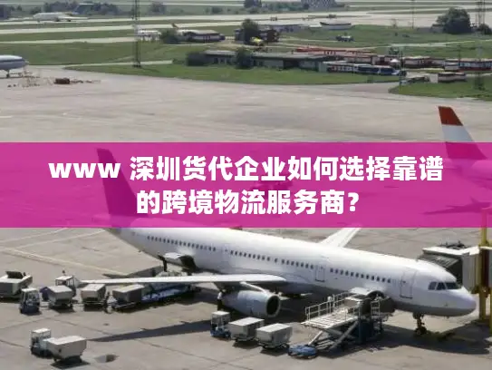 www 深圳货代企业如何选择靠谱的跨境物流服务商？