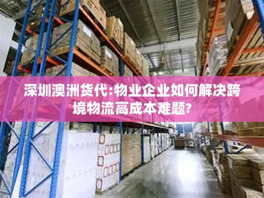 深圳澳洲货代:物业企业如何解决跨境物流高成本难题?