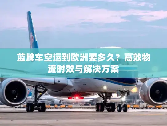 蓝牌车空运到欧洲要多久？高效物流时效与解决方案