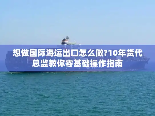 想做国际海运出口怎么做?10年货代总监教你零基础操作指南