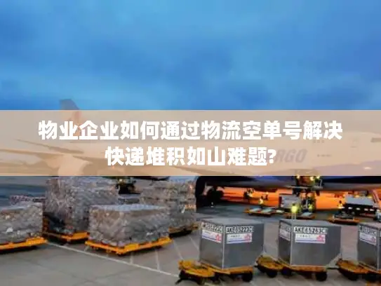 物业企业如何通过物流空单号解决快递堆积如山难题?