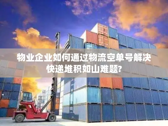 物业企业如何通过物流空单号解决快递堆积如山难题?