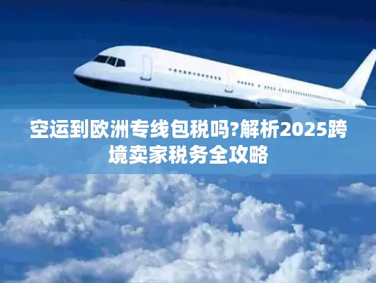 空运到欧洲专线包税吗?解析2025跨境卖家税务全攻略