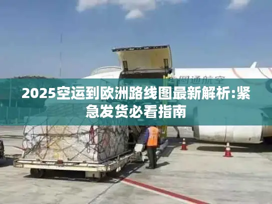 2025空运到欧洲路线图最新解析:紧急发货必看指南