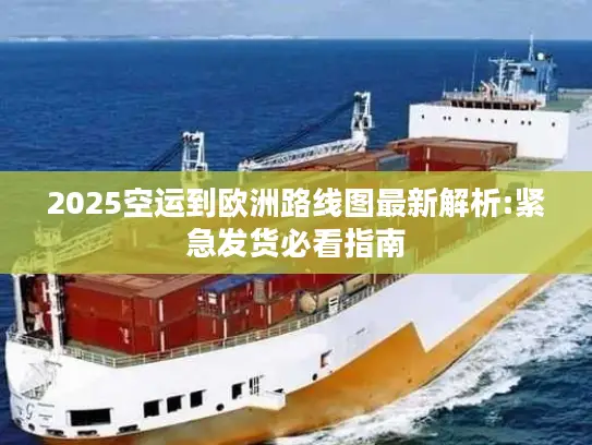 2025空运到欧洲路线图最新解析:紧急发货必看指南