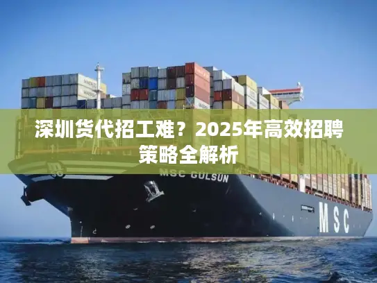 深圳货代招工难？2025年高效招聘策略全解析