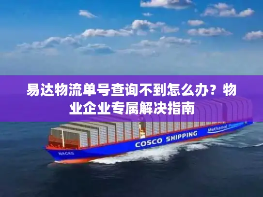 易达物流单号查询不到怎么办？物业企业专属解决指南