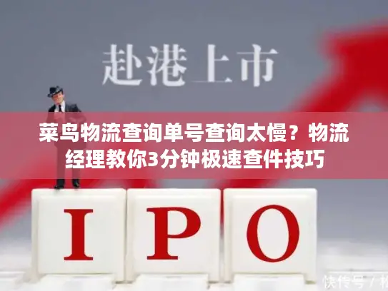 菜鸟物流查询单号查询太慢？物流经理教你3分钟极速查件技巧