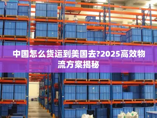 中国怎么货运到美国去?2025高效物流方案揭秘