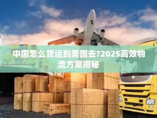 中国怎么货运到美国去?2025高效物流方案揭秘