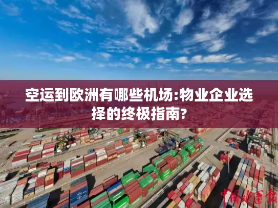 空运到欧洲有哪些机场:物业企业选择的终极指南?