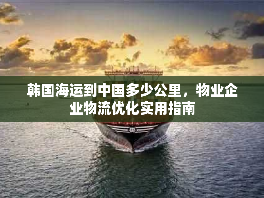 韩国海运到中国多少公里，物业企业物流优化实用指南