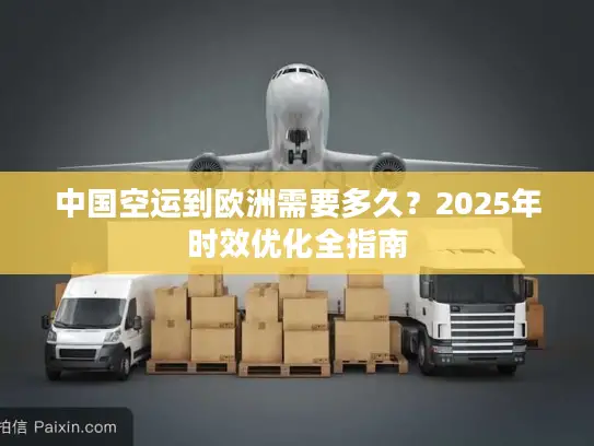 中国空运到欧洲需要多久？2025年时效优化全指南
