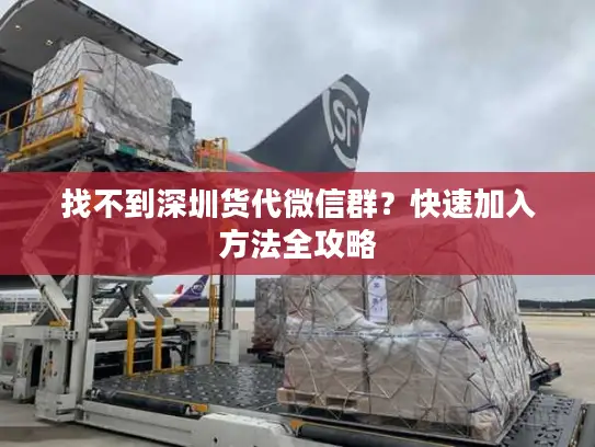 找不到深圳货代微信群？快速加入方法全攻略