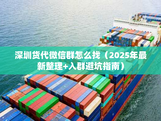 深圳货代微信群怎么找（2025年最新整理+入群避坑指南）