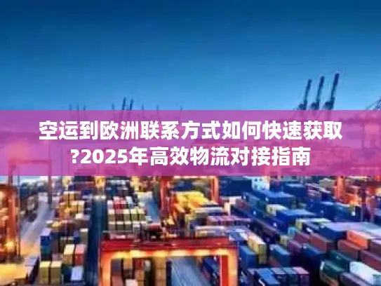 空运到欧洲联系方式如何快速获取?2025年高效物流对接指南