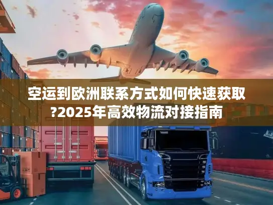 空运到欧洲联系方式如何快速获取?2025年高效物流对接指南