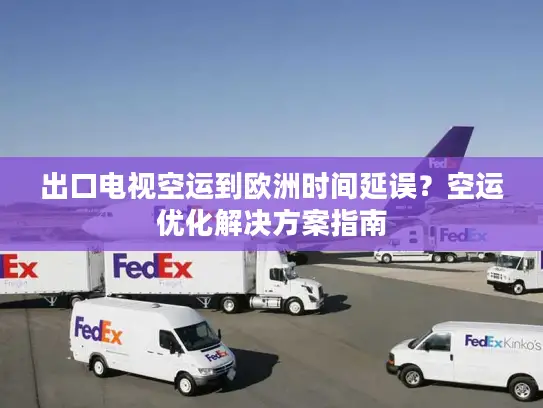 出口电视空运到欧洲时间延误？空运优化解决方案指南