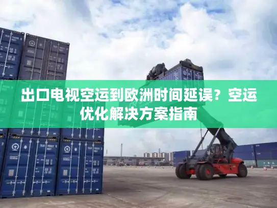 出口电视空运到欧洲时间延误？空运优化解决方案指南