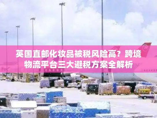 英国直邮化妆品被税风险高？跨境物流平台三大避税方案全解析